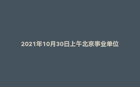 2021年10月30日上午北京事业单位面试真题