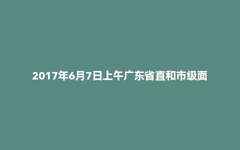 2017年6月7日上午广东省直和市级面试真题