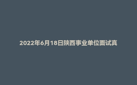 2022年6月18日陕西事业单位面试真题(西安市-雁塔区)