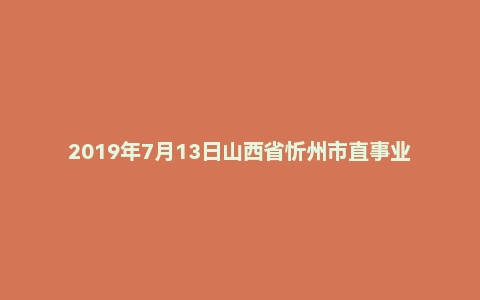 2019年7月13日山西省忻州市直事业单位考试《公共基础知识》精选题