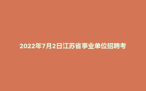 2022年7月2日江苏省事业单位招聘考试《综合知识和能力素质》(工勤岗客观题)
