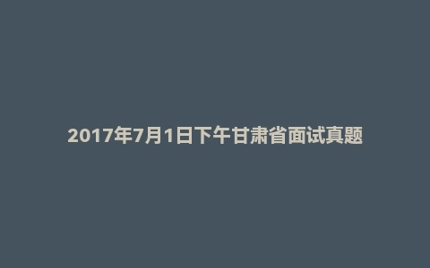2017年7月1日下午甘肃省面试真题