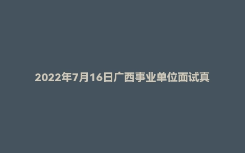 2022年7月16日广西事业单位面试真题(南宁市-武鸣区)