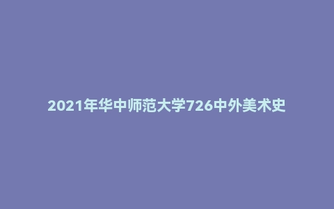 2021年华中师范大学726中外美术史考研试题