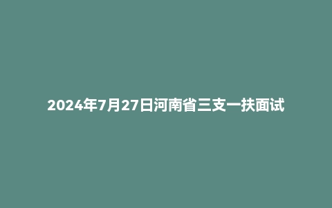 2024年7月27日河南省三支一扶面试题