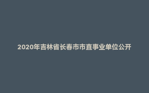 2020年吉林省长春市市直事业单位公开招聘考试《公共基础知识》（主观题）