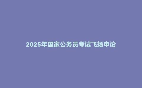 2025年国家公务员考试飞扬申论