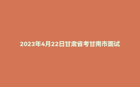 2023年4月22日甘肃省考甘南市面试题