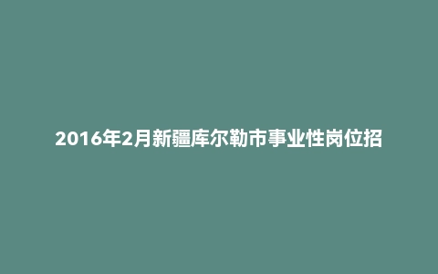 2016年2月新疆库尔勒市事业性岗位招聘考试《行政职业能力测试》真题