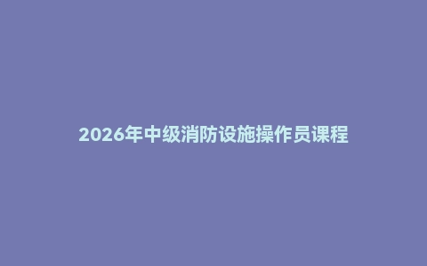 2026年中级消防设施操作员课程