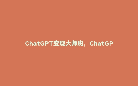 ChatGPT变现大师班,ChatGPT运营变现攻略