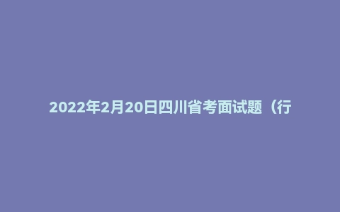 2022年2月20日四川省考面试题（行政执法）