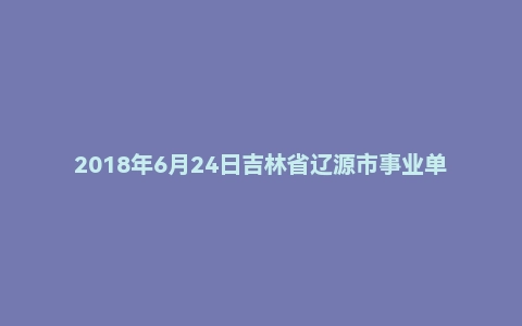 2018年6月24日吉林省辽源市事业单位《通用知识》试题