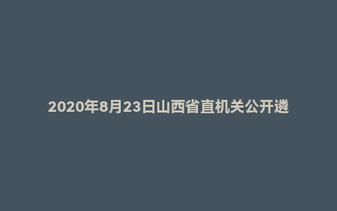 2020年8月23日山西省直机关公开遴选公务员笔试（A卷）