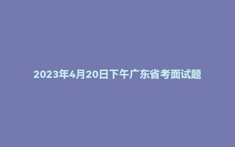 2023年4月20日下午广东省考面试题（无领导）