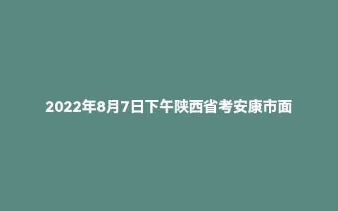 2022年8月7日下午陕西省考安康市面试题