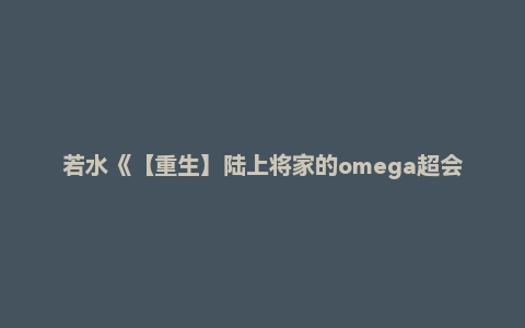 若水《【重生】陆上将家的omega超会撩的》