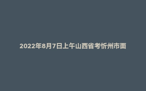 2022年8月7日上午山西省考忻州市面试题