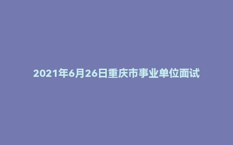 2021年6月26日重庆市事业单位面试题(退役军人事务所)