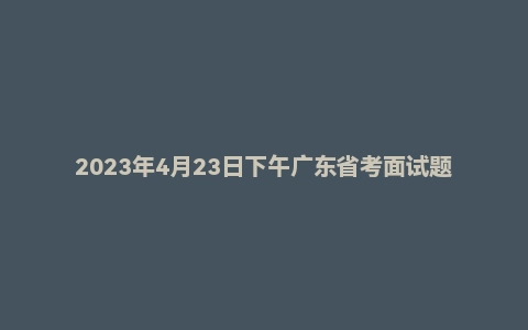 2023年4月23日下午广东省考面试题（无领导）