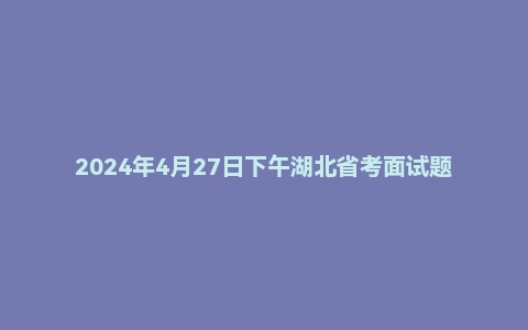2024年4月27日下午湖北省考面试题(村干部定向)