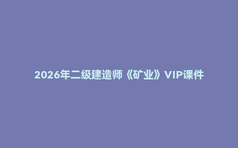 2026年二级建造师《矿业》VIP课件