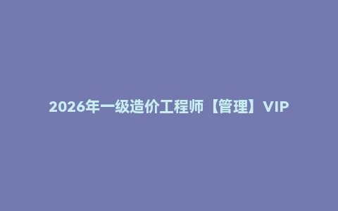 2026年一级造价工程师【管理】VIP课程