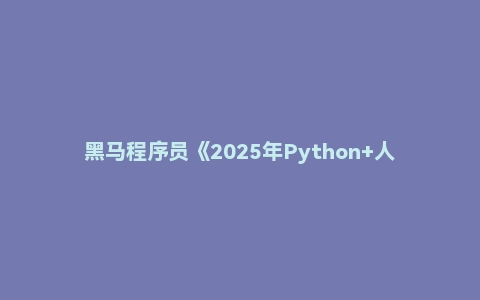 黑马程序员《2025年Python+人工智能开发教程 V5.0 (AI版) 》