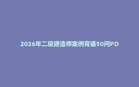 2026年二级建造师案例背诵50问PDF